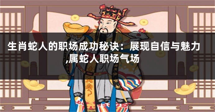 生肖蛇人的职场成功秘诀：展现自信与魅力,属蛇人职场气场
