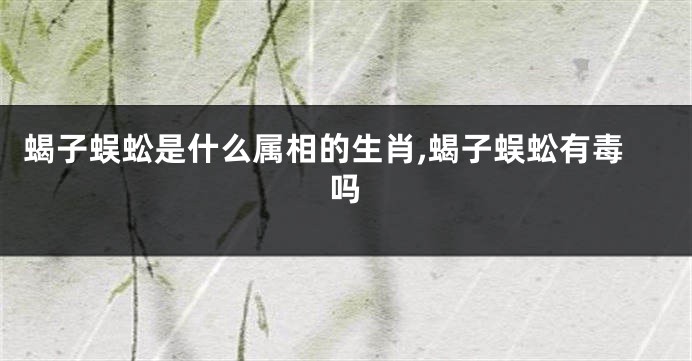 蝎子蜈蚣是什么属相的生肖,蝎子蜈蚣有毒吗