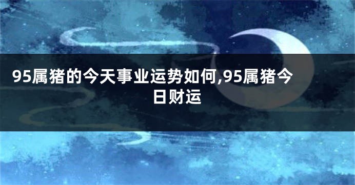 95属猪的今天事业运势如何,95属猪今日财运