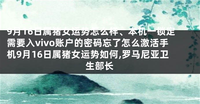 9月16日属猪女运势怎么样、本机一锁定需要入vivo账户的密码忘了怎么激活手机9月16日属猪女运势如何,罗马尼亚卫生部长