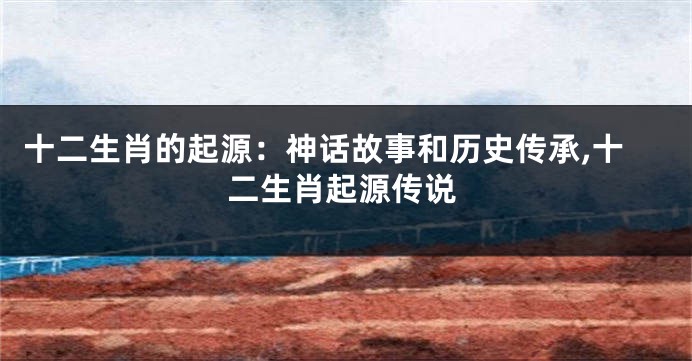 十二生肖的起源：神话故事和历史传承,十二生肖起源传说