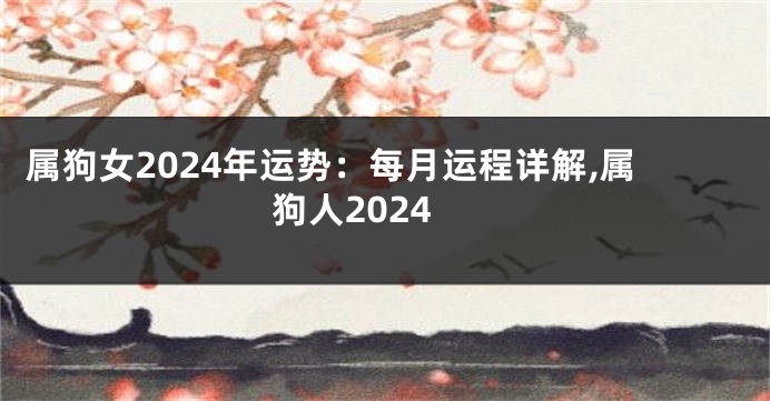 属狗女2024年运势：每月运程详解,属狗人2024