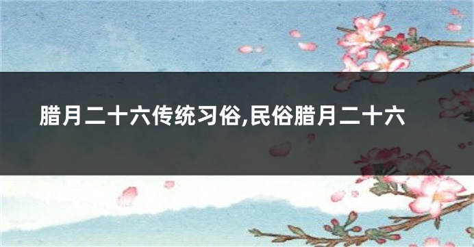 腊月二十六传统习俗,民俗腊月二十六