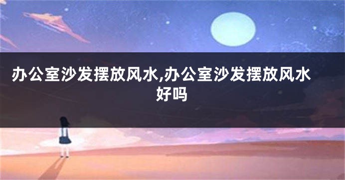 办公室沙发摆放风水,办公室沙发摆放风水好吗