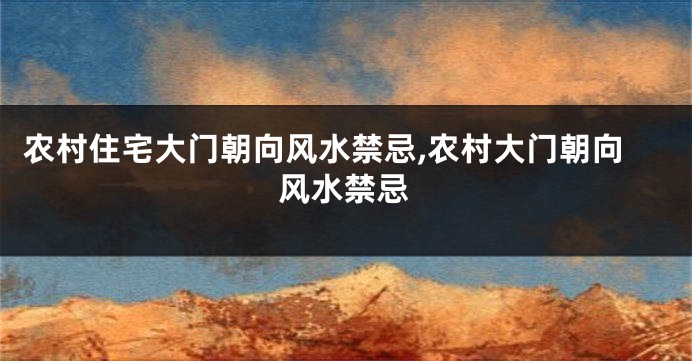 农村住宅大门朝向风水禁忌,农村大门朝向风水禁忌