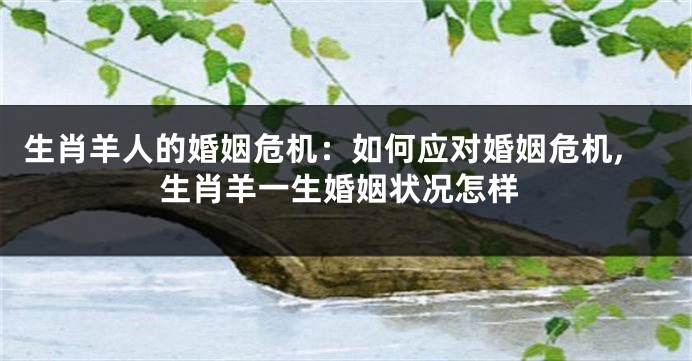 生肖羊人的婚姻危机：如何应对婚姻危机,生肖羊一生婚姻状况怎样