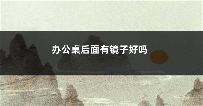 办公桌后面有镜子好吗