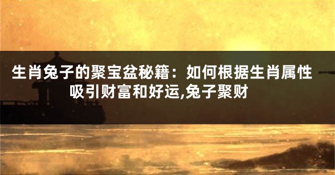 生肖兔子的聚宝盆秘籍：如何根据生肖属性吸引财富和好运,兔子聚财