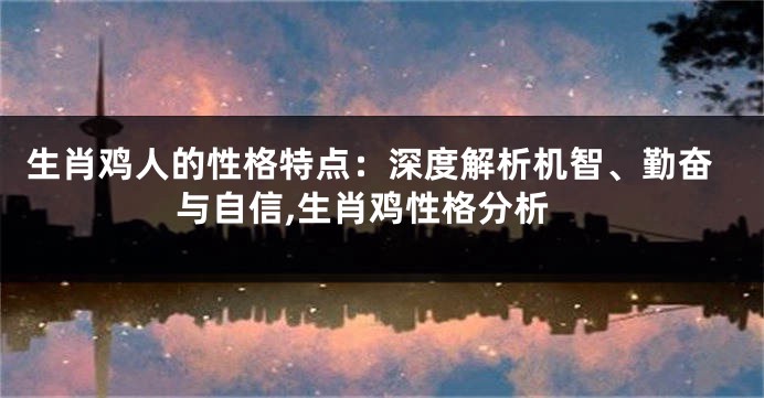生肖鸡人的性格特点：深度解析机智、勤奋与自信,生肖鸡性格分析