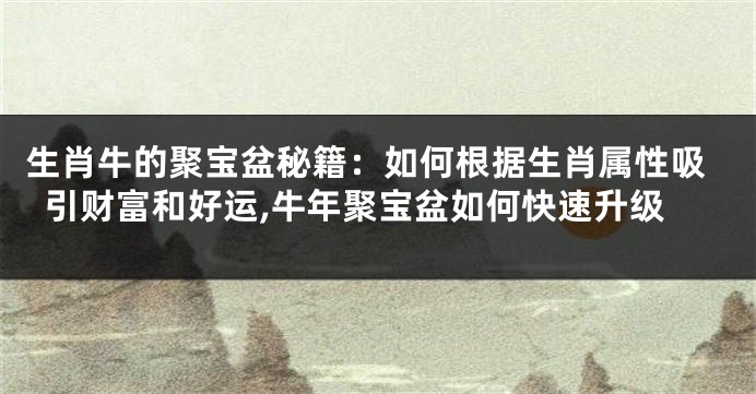 生肖牛的聚宝盆秘籍：如何根据生肖属性吸引财富和好运,牛年聚宝盆如何快速升级