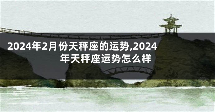 2024年2月份天秤座的运势,2024年天秤座运势怎么样