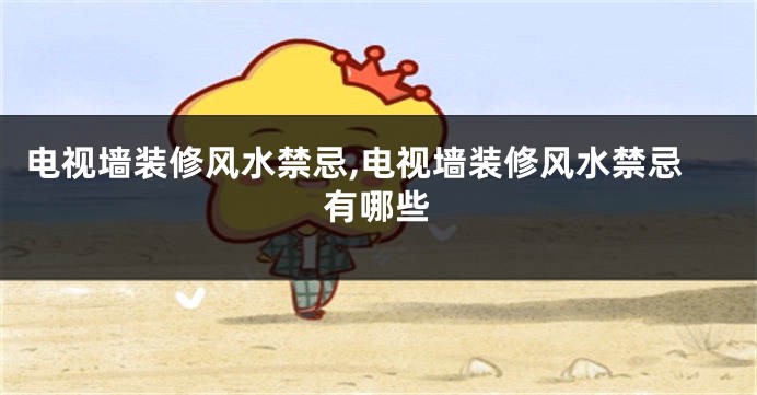 电视墙装修风水禁忌,电视墙装修风水禁忌有哪些