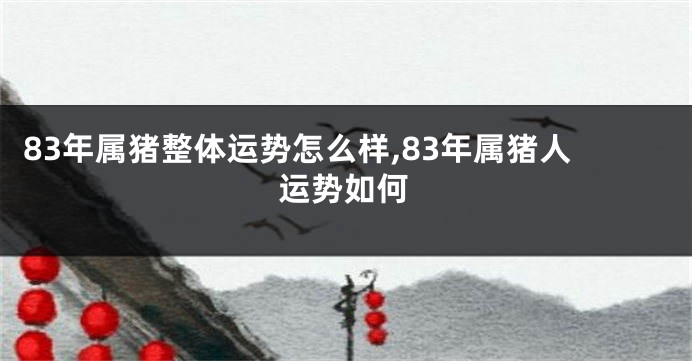 83年属猪整体运势怎么样,83年属猪人运势如何