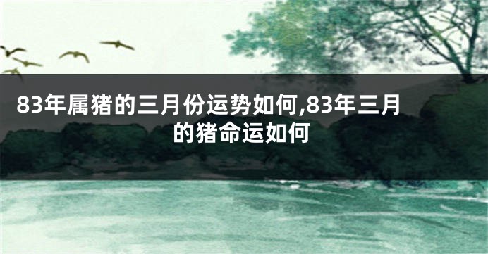 83年属猪的三月份运势如何,83年三月的猪命运如何