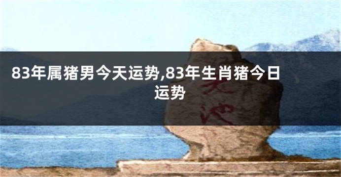 83年属猪男今天运势,83年生肖猪今日运势