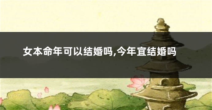 女本命年可以结婚吗,今年宜结婚吗