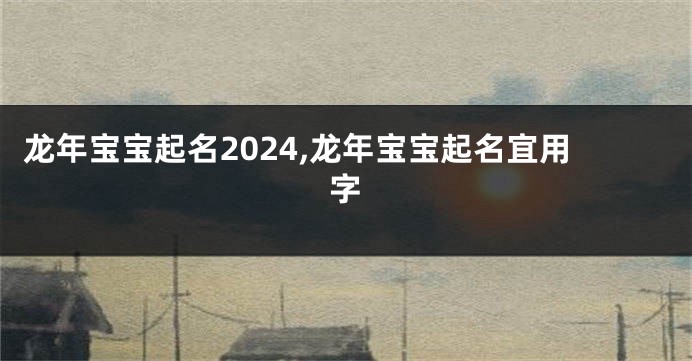 龙年宝宝起名2024,龙年宝宝起名宜用字