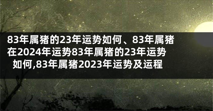 83年属猪的23年运势如何、83年属猪在2024年运势83年属猪的23年运势如何,83年属猪2023年运势及运程