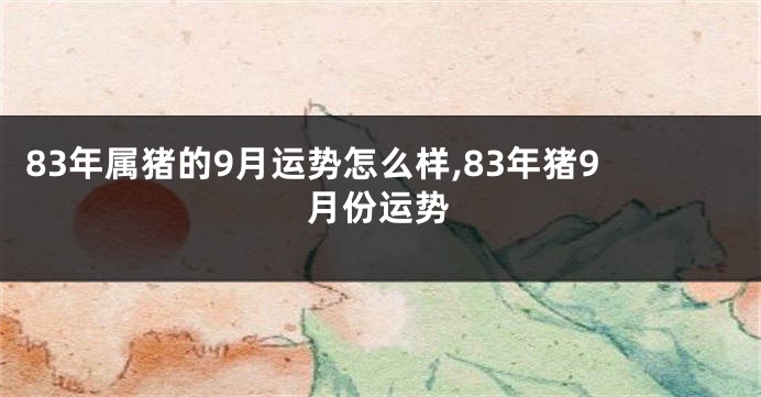 83年属猪的9月运势怎么样,83年猪9月份运势