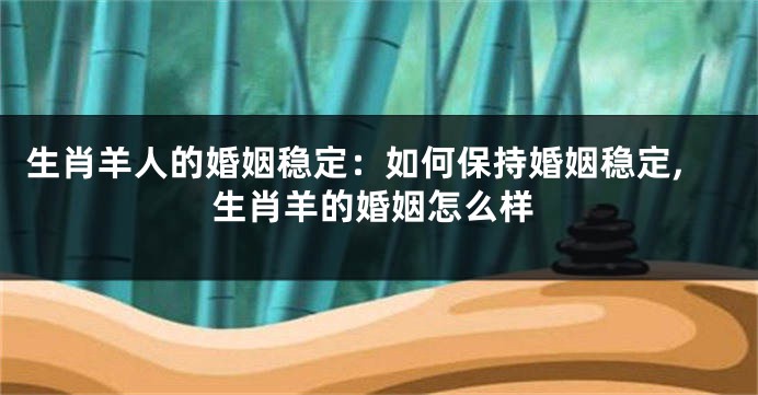 生肖羊人的婚姻稳定：如何保持婚姻稳定,生肖羊的婚姻怎么样
