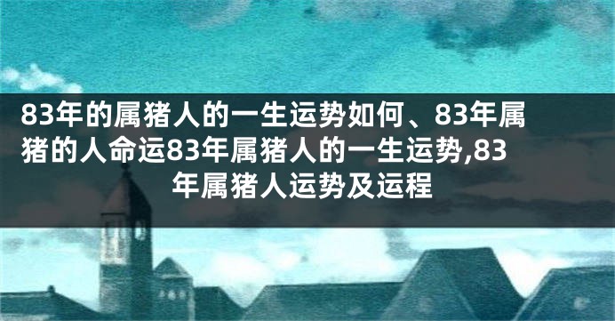83年的属猪人的一生运势如何、83年属猪的人命运83年属猪人的一生运势,83年属猪人运势及运程
