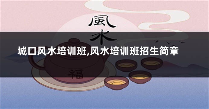 城口风水培训班,风水培训班招生简章