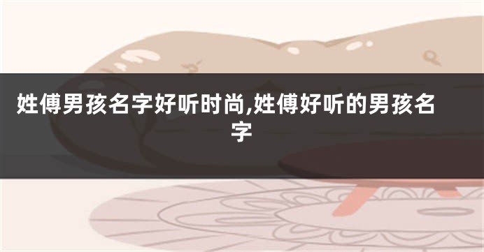 姓傅男孩名字好听时尚,姓傅好听的男孩名字