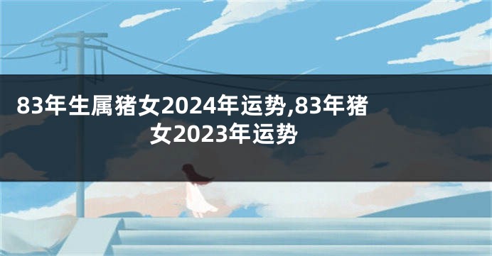 83年生属猪女2024年运势,83年猪女2023年运势