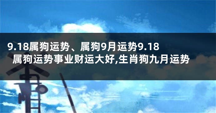 9.18属狗运势、属狗9月运势9.18属狗运势事业财运大好,生肖狗九月运势