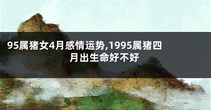 95属猪女4月感情运势,1995属猪四月出生命好不好
