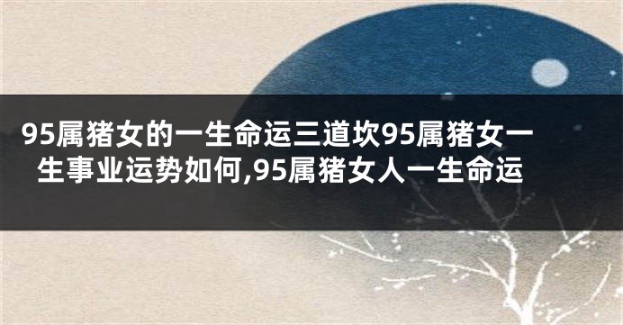 95属猪女的一生命运三道坎95属猪女一生事业运势如何,95属猪女人一生命运