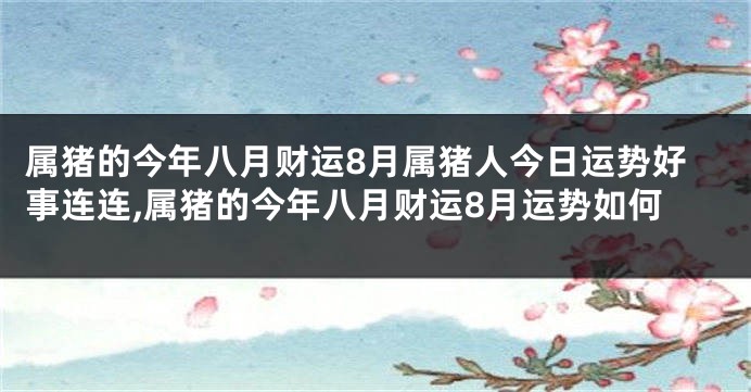 属猪的今年八月财运8月属猪人今日运势好事连连,属猪的今年八月财运8月运势如何