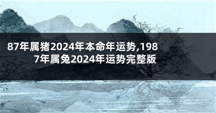 87年属猪2024年本命年运势,1987年属兔2024年运势完整版