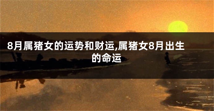 8月属猪女的运势和财运,属猪女8月出生的命运
