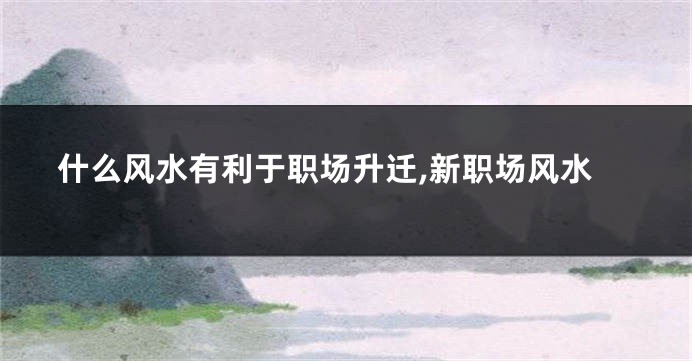 什么风水有利于职场升迁,新职场风水