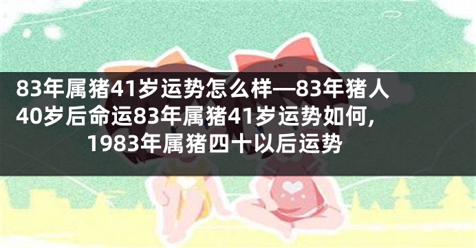 83年属猪41岁运势怎么样—83年猪人40岁后命运83年属猪41岁运势如何,1983年属猪四十以后运势