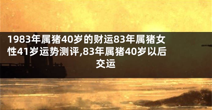 1983年属猪40岁的财运83年属猪女性41岁运势测评,83年属猪40岁以后交运