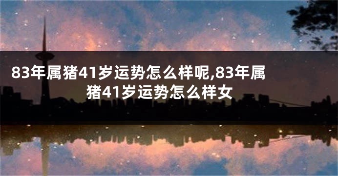 83年属猪41岁运势怎么样呢,83年属猪41岁运势怎么样女