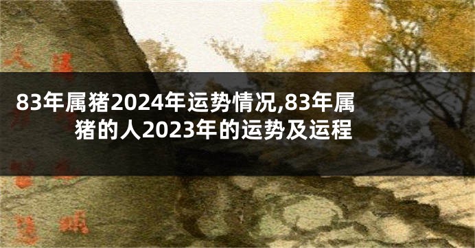 83年属猪2024年运势情况,83年属猪的人2023年的运势及运程