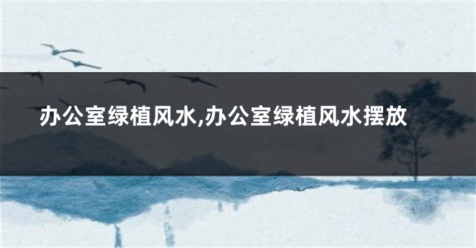 办公室绿植风水,办公室绿植风水摆放