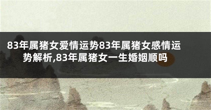 83年属猪女爱情运势83年属猪女感情运势解析,83年属猪女一生婚姻顺吗