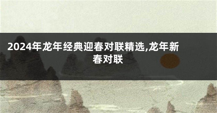 2024年龙年经典迎春对联精选,龙年新春对联