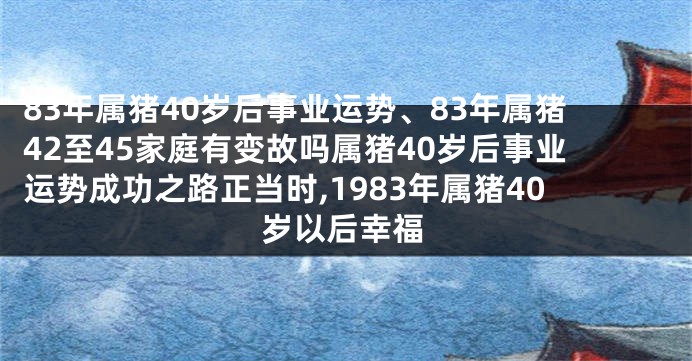 83年属猪40岁后事业运势、83年属猪42至45家庭有变故吗属猪40岁后事业运势成功之路正当时,1983年属猪40岁以后幸福