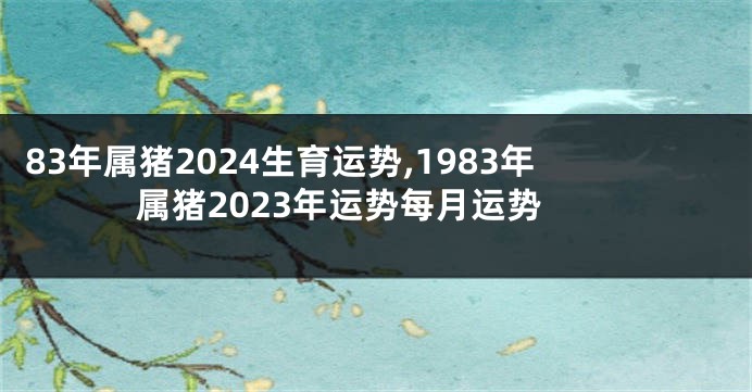 83年属猪2024生育运势,1983年属猪2023年运势每月运势