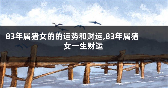 83年属猪女的的运势和财运,83年属猪女一生财运