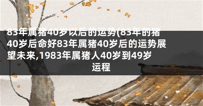83年属猪40岁以后的运势(83年的猪40岁后命好83年属猪40岁后的运势展望未来,1983年属猪人40岁到49岁运程