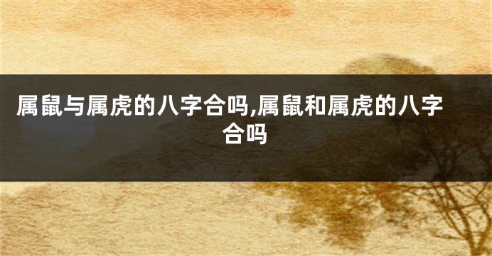 属鼠与属虎的八字合吗,属鼠和属虎的八字合吗