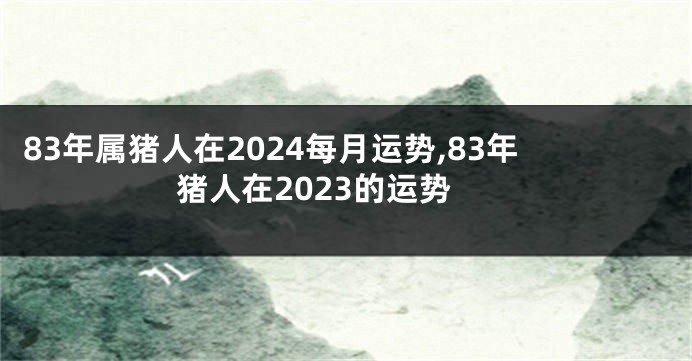 83年属猪人在2024每月运势,83年猪人在2023的运势