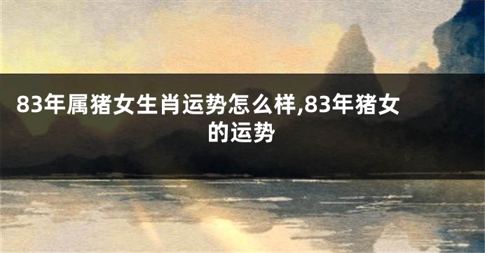 83年属猪女生肖运势怎么样,83年猪女的运势