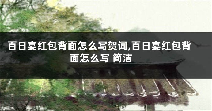 百日宴红包背面怎么写贺词,百日宴红包背面怎么写 简洁